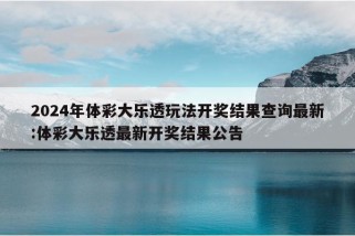 2024年体彩大乐透玩法开奖结果查询最新:体彩大乐透最新开奖结果公告