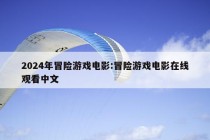 2024年冒险游戏电影:冒险游戏电影在线观看中文