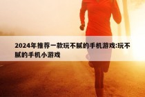 2024年推荐一款玩不腻的手机游戏:玩不腻的手机小游戏