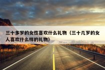 三十多岁的女性喜欢什么礼物（三十几岁的女人喜欢什么样的礼物）