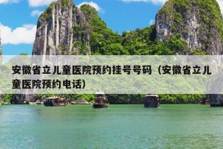 安徽省立儿童医院预约挂号号码（安徽省立儿童医院预约电话）