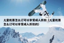 儿童机票怎么订可以享受成人折扣（儿童机票怎么订可以享受成人折扣的）