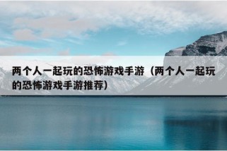 两个人一起玩的恐怖游戏手游（两个人一起玩的恐怖游戏手游推荐）