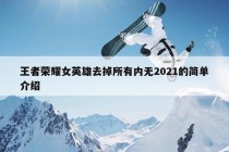 王者荣耀女英雄去掉所有内无2021的简单介绍