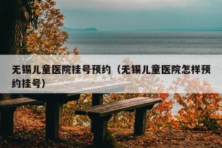 无锡儿童医院挂号预约（无锡儿童医院怎样预约挂号）