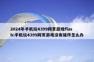 2024年手机玩4399网页游戏flash:手机玩4399网页游戏没有插件怎么办