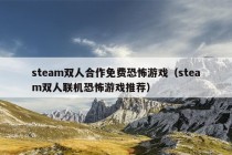 steam双人合作免费恐怖游戏（steam双人联机恐怖游戏推荐）