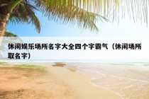 休闲娱乐场所名字大全四个字霸气（休闲场所取名字）