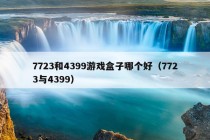 7723和4399游戏盒子哪个好（7723与4399）