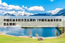 中国石油卡积分怎么算的（中国石油油卡积分怎么使用）