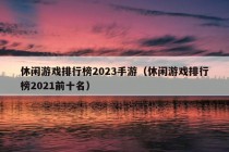 休闲游戏排行榜2023手游（休闲游戏排行榜2021前十名）