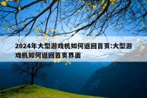 2024年大型游戏机如何返回首页:大型游戏机如何返回首页界面