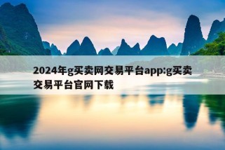 2024年g买卖网交易平台app:g买卖交易平台官网下载