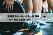 游戏平台toptap方舟一样游戏（taptap有方舟生存进化吗）