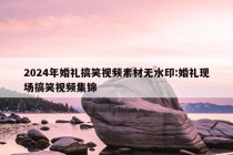 2024年婚礼搞笑视频素材无水印:婚礼现场搞笑视频集锦