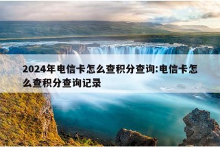 2024年电信卡怎么查积分查询:电信卡怎么查积分查询记录