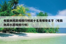 电脑休闲游戏排行榜前十名有哪些名字（电脑休闲小游戏排行榜）