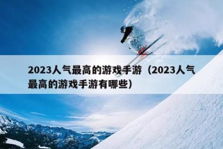 2023人气最高的游戏手游（2023人气最高的游戏手游有哪些）