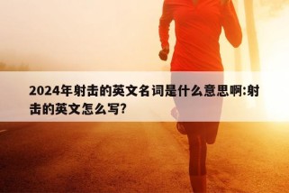 2024年射击的英文名词是什么意思啊:射击的英文怎么写?