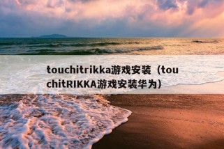 touchitrikka游戏安装（touchitRIKKA游戏安装华为）