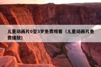 儿童动画片0至3岁免费观看（儿童动画片免费播放）