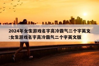 2024年女生游戏名字高冷霸气二个字英文:女生游戏名字高冷霸气二个字英文版