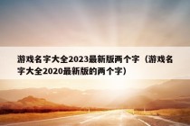 游戏名字大全2023最新版两个字（游戏名字大全2020最新版的两个字）