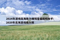 2024年游戏出海助力赚钱是骗局吗知乎:2020年出海游戏收入榜