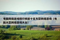 电脑网络游戏排行榜前十名大型网络游戏（电脑大型网络游戏大全）