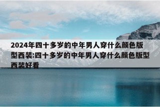 2024年四十多岁的中年男人穿什么颜色版型西装:四十多岁的中年男人穿什么颜色版型西装好看