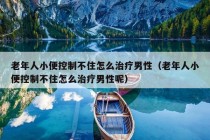 老年人小便控制不住怎么治疗男性（老年人小便控制不住怎么治疗男性呢）