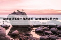 游戏源码买卖平台违法吗（游戏源码交易平台）