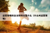 运营策略的含义和特点是什么（什么叫运营策略）