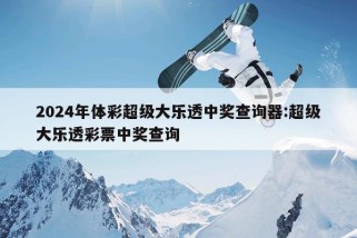 2024年体彩超级大乐透中奖查询器:超级大乐透彩票中奖查询