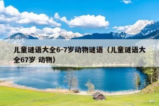 儿童谜语大全6-7岁动物谜语（儿童谜语大全67岁 动物）