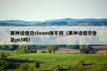 黑神话悟空steam搜不到（黑神话悟空登录ps5吗）