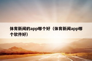 体育新闻的app哪个好（体育新闻app哪个软件好）