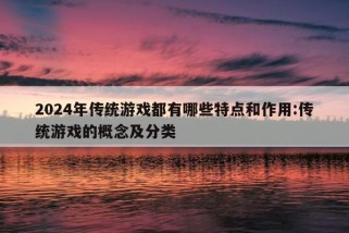 2024年传统游戏都有哪些特点和作用:传统游戏的概念及分类