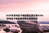 2024年游戏盒子破解版无限充值4399:游戏盒子破解版无限充值最新版