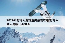 2024年打坏人游戏通关游戏攻略:打坏人的人是指什么生肖