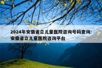 2024年安徽省立儿童医院咨询号码查询:安徽省立儿童医院咨询平台