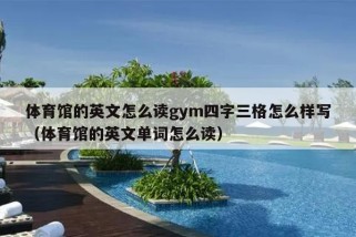 体育馆的英文怎么读gym四字三格怎么样写（体育馆的英文单词怎么读）