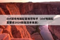 dnf游戏电脑配置推荐知乎（dnf电脑配置要求2020新版清单来袭）