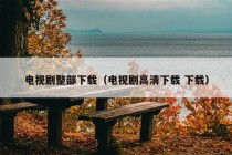 电视剧整部下载（电视剧高清下载 下载）