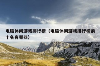 电脑休闲游戏排行榜（电脑休闲游戏排行榜前十名有哪些）