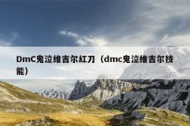 DmC鬼泣维吉尔红刀（dmc鬼泣维吉尔技能）