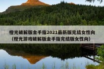 橙光破解版金手指2021最新版完结女性向（橙光游戏破解版金手指完结版女性向）