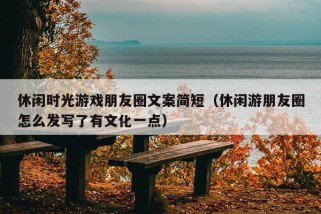 休闲时光游戏朋友圈文案简短（休闲游朋友圈怎么发写了有文化一点）