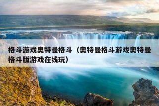 格斗游戏奥特曼格斗（奥特曼格斗游戏奥特曼格斗版游戏在线玩）