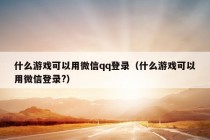 什么游戏可以用微信qq登录（什么游戏可以用微信登录?）